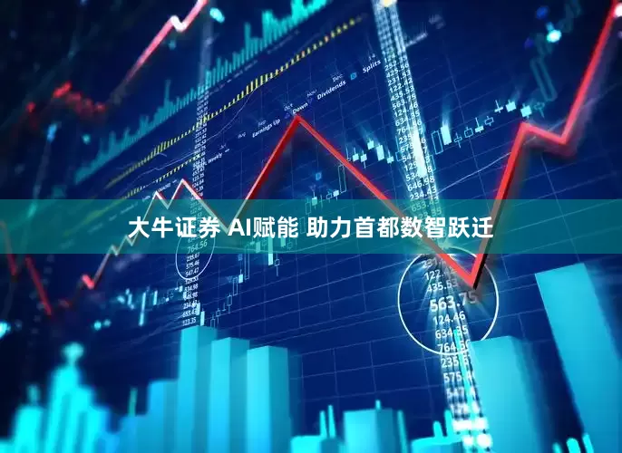 大牛证券 AI赋能 助力首都数智跃迁