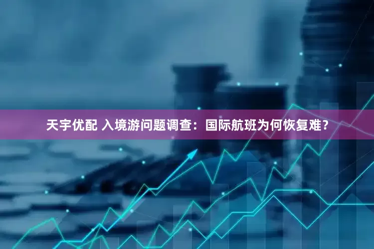 天宇优配 入境游问题调查：国际航班为何恢复难？