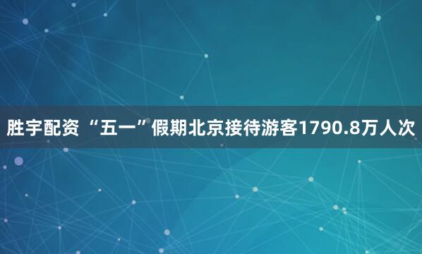胜宇配资 “五一”假期北京接待游客1790.8万人次