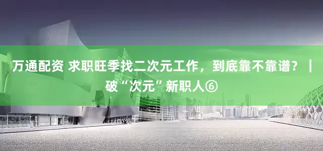 万通配资 求职旺季找二次元工作，到底靠不靠谱？｜破“次元”新职人⑥