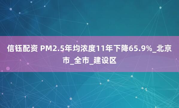 信钰配资 PM2.5年均浓度11年下降65.9%_北京市_全市_建设区