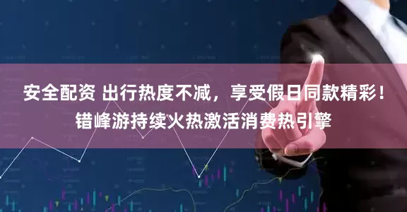安全配资 出行热度不减，享受假日同款精彩！错峰游持续火热激活消费热引擎