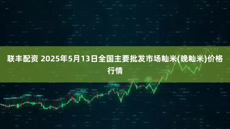 联丰配资 2025年5月13日全国主要批发市场籼米(晚籼米)价格行情