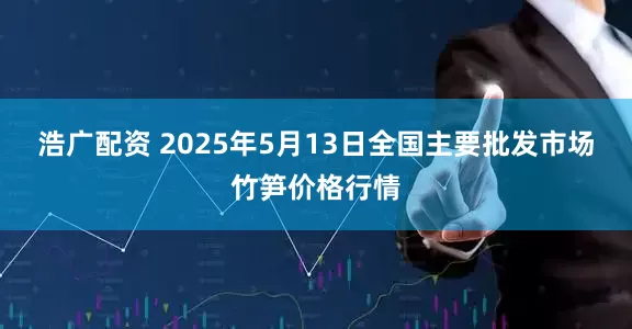 浩广配资 2025年5月13日全国主要批发市场竹笋价格行情