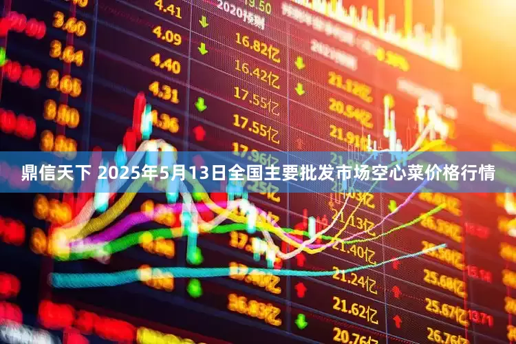 鼎信天下 2025年5月13日全国主要批发市场空心菜价格行情