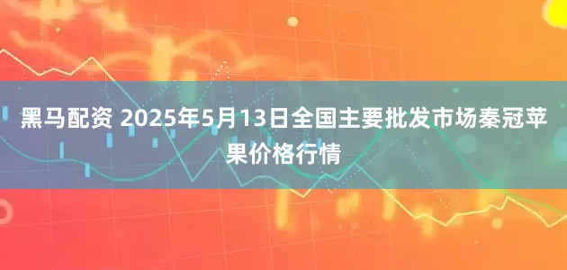 黑马配资 2025年5月13日全国主要批发市场秦冠苹果价格行情