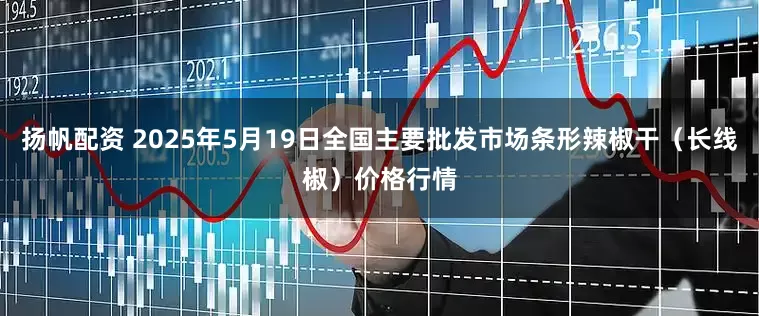 扬帆配资 2025年5月19日全国主要批发市场条形辣椒干（长线椒）价格行情