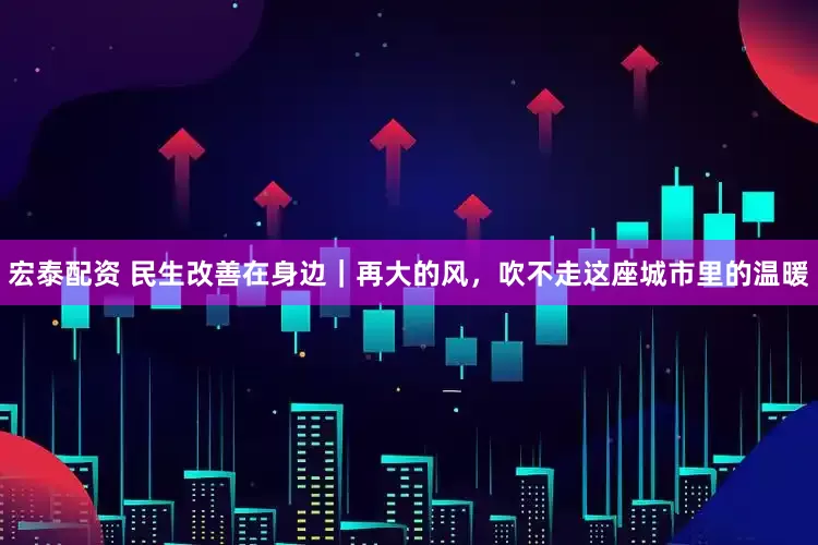 宏泰配资 民生改善在身边｜再大的风，吹不走这座城市里的温暖