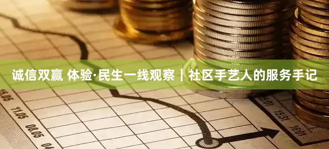 诚信双赢 体验·民生一线观察｜社区手艺人的服务手记