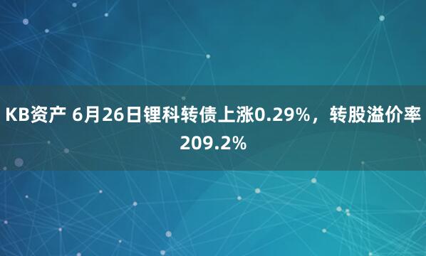 KB资产 6月26日锂科转债上涨0.29%，转股溢价率209.2%