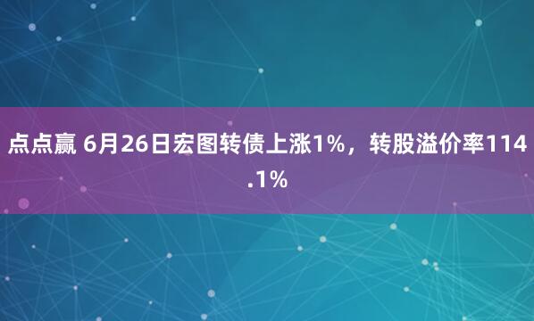 点点赢 6月26日宏图转债上涨1%，转股溢价率114.1%