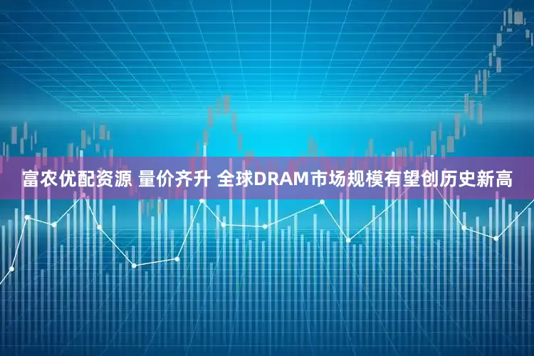 富农优配资源 量价齐升 全球DRAM市场规模有望创历史新高
