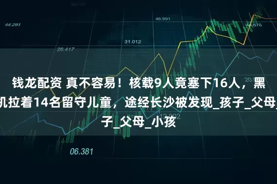 钱龙配资 真不容易！核载9人竟塞下16人，黑车司机拉着14名留守儿童，途经长沙被发现_孩子_父母_小孩