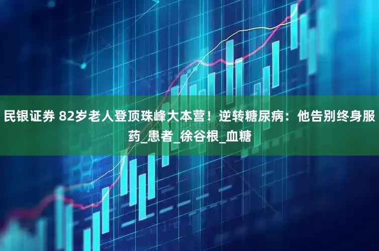 民银证券 82岁老人登顶珠峰大本营！逆转糖尿病：他告别终身服药_患者_徐谷根_血糖