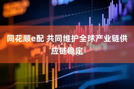 同花顺e配 共同维护全球产业链供应链稳定