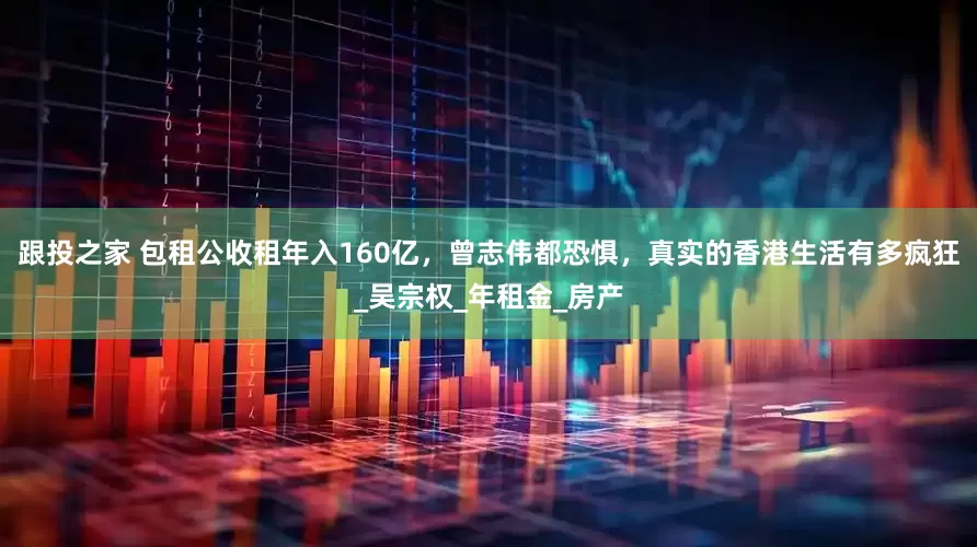 跟投之家 包租公收租年入160亿，曾志伟都恐惧，真实的香港生活有多疯狂_吴宗权_年租金_房产