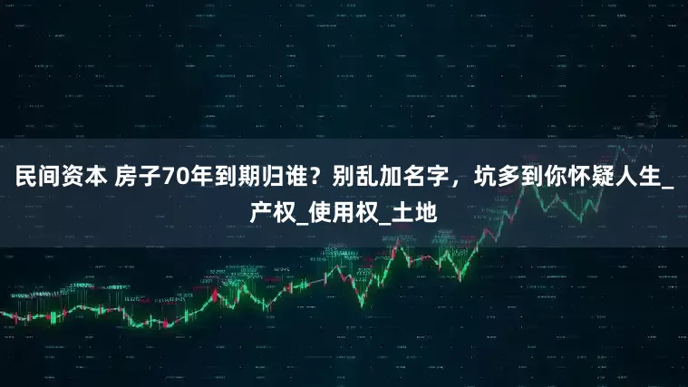 民间资本 房子70年到期归谁？别乱加名字，坑多到你怀疑人生_产权_使用权_土地