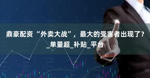 鼎豪配资 “外卖大战”，最大的受害者出现了？_单量超_补贴_平台