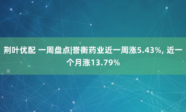 荆叶优配 一周盘点|誉衡药业近一周涨5.43%, 近一个月涨13.79%