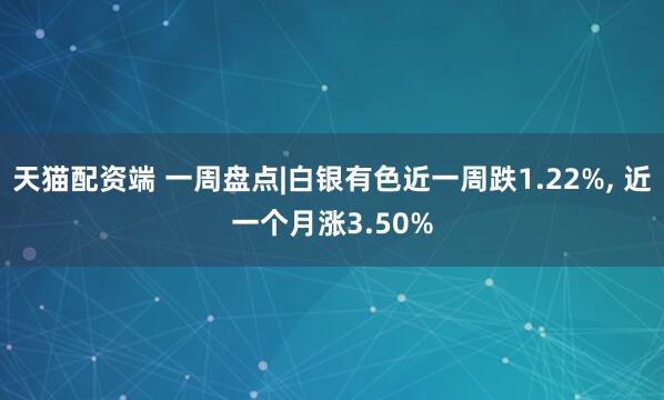 天猫配资端 一周盘点|白银有色近一周跌1.22%, 近一个月涨3.50%