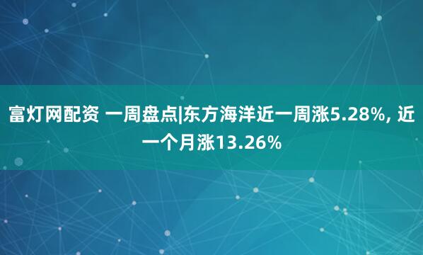 富灯网配资 一周盘点|东方海洋近一周涨5.28%, 近一个月涨13.26%