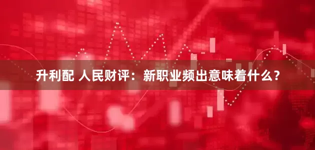 升利配 人民财评：新职业频出意味着什么？