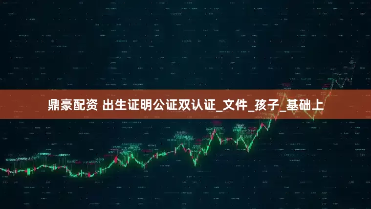 鼎豪配资 出生证明公证双认证_文件_孩子_基础上