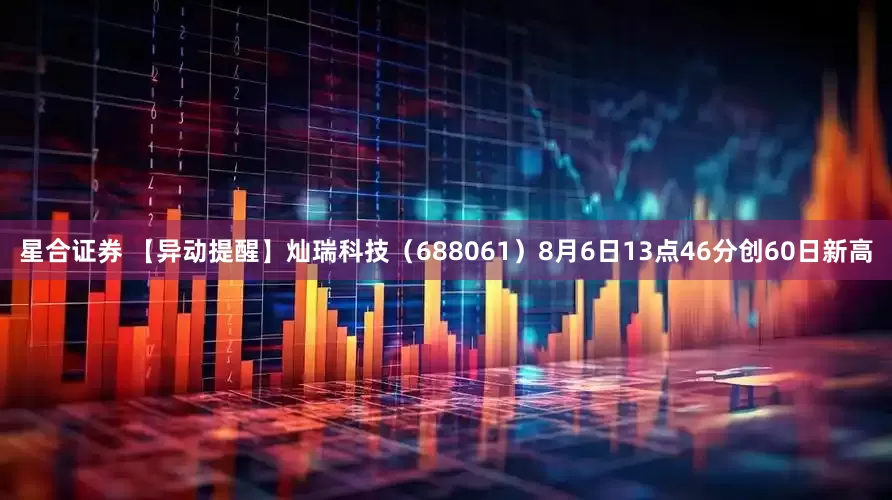 星合证券 【异动提醒】灿瑞科技（688061）8月6日13点46分创60日新高