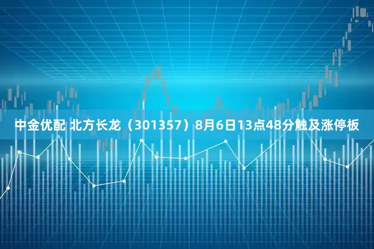 中金优配 北方长龙（301357）8月6日13点48分触及涨停板