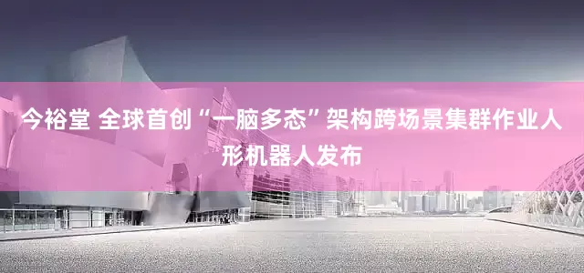 今裕堂 全球首创“一脑多态”架构跨场景集群作业人形机器人发布