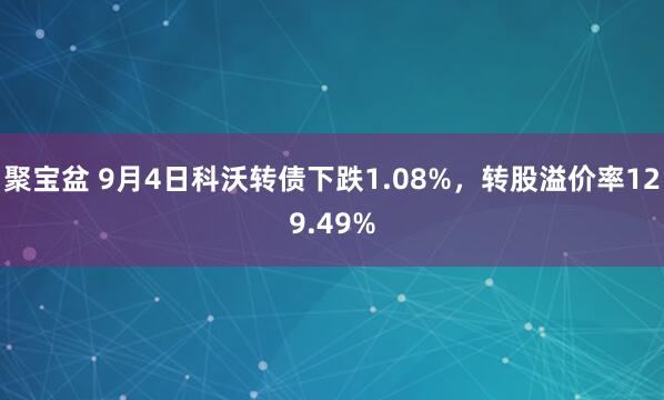 聚宝盆 9月4日科沃转债下跌1.08%，转股溢价率129.49%