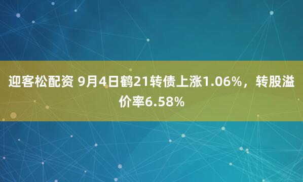 迎客松配资 9月4日鹤21转债上涨1.06%，转股溢价率6.58%