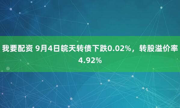 我要配资 9月4日皖天转债下跌0.02%，转股溢价率4.92%