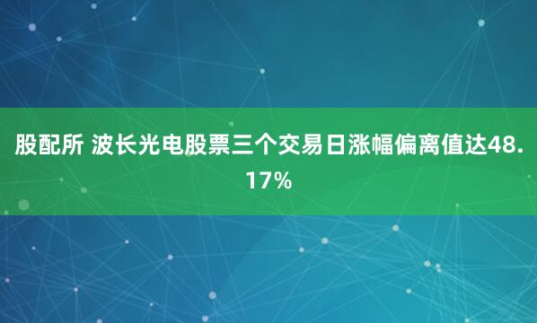 股配所 波长光电股票三个交易日涨幅偏离值达48.17%
