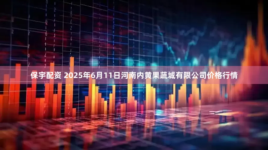 保宇配资 2025年6月11日河南内黄果蔬城有限公司价格行情