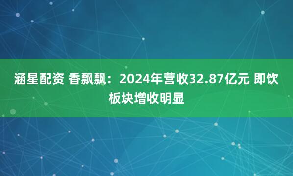 涵星配资 香飘飘：2024年营收32.87亿元 即饮板块增收明显