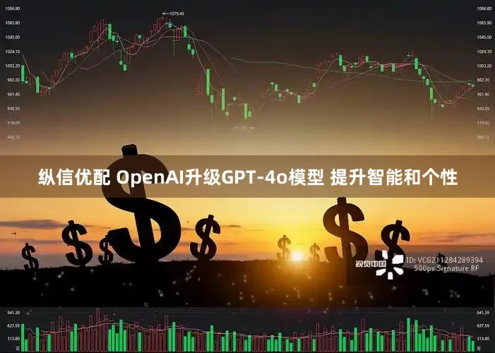 纵信优配 OpenAI升级GPT-4o模型 提升智能和个性
