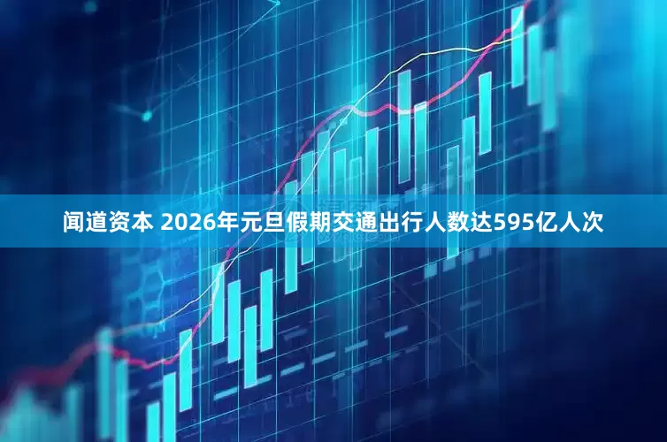 闻道资本 2026年元旦假期交通出行人数达595亿人次