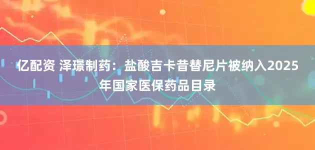 亿配资 泽璟制药：盐酸吉卡昔替尼片被纳入2025年国家医保药品目录