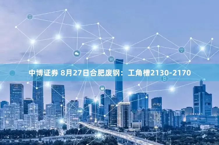 中博证券 8月27日合肥废钢：工角槽2130-2170