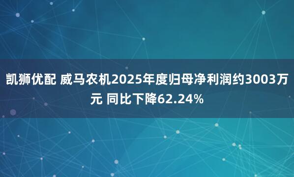 凯狮优配 威马农机2025年度归母净利润约3003万元 同比下降62.24%