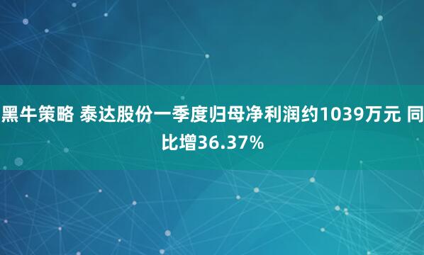 黑牛策略 泰达股份一季度归母净利润约1039万元 同比增36.37%