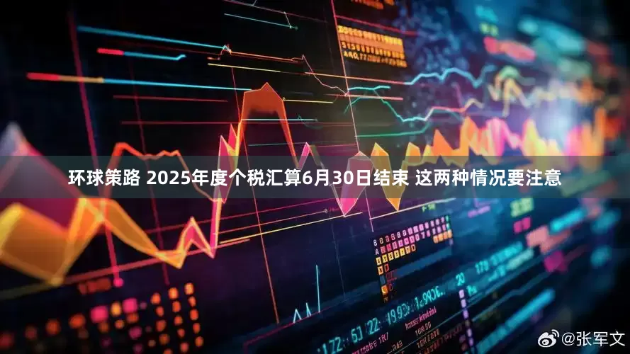 环球策路 2025年度个税汇算6月30日结束 这两种情况要注意