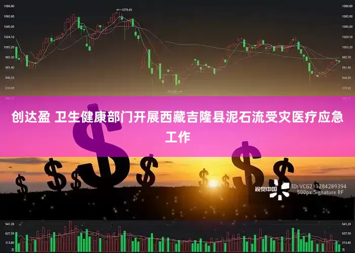 创达盈 卫生健康部门开展西藏吉隆县泥石流受灾医疗应急工作