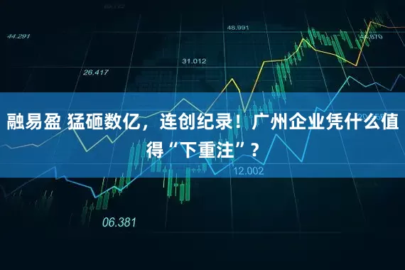 融易盈 猛砸数亿，连创纪录！广州企业凭什么值得“下重注”？